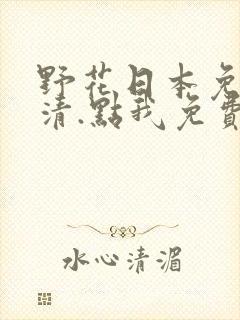 野花日本免费高清.点我免费看.cc
