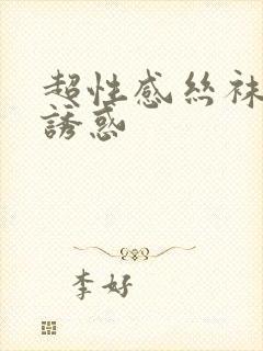 超性感丝袜美腿诱惑