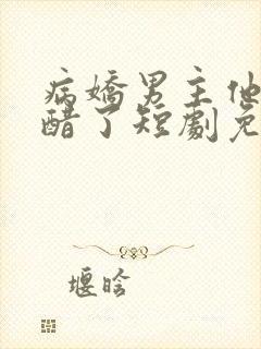 病娇男主他又吃醋了短剧免费看