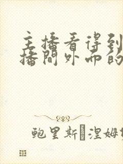 主播看得到在直播间外面的人吗