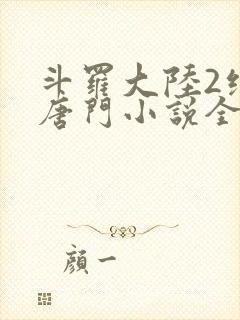 斗罗大陆2绝世唐门小说全文免费阅读全文