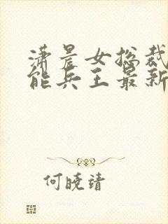 潇晨女总裁的全能兵王最新