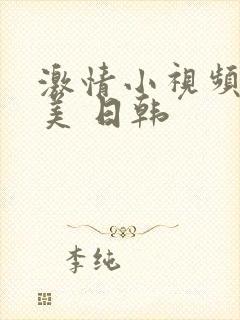 激情小视频 欧美 日韩