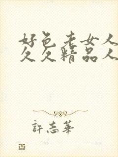 好色老女人欧美久久精品人妻