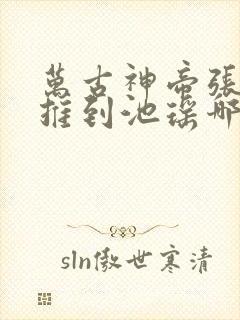 万古神帝张若尘推到池瑶哪一章