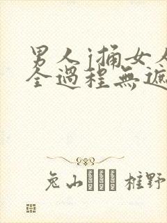 男人j捅女人p全过程无遮挡