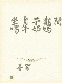 坐月子期间可以喝牛奶吗