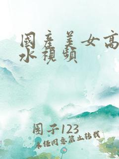 国产美女高潮喷水视频