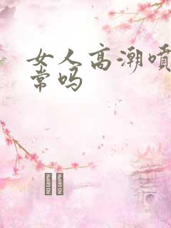 女人高潮喷水正常吗