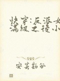 快穿:反派女主满级之后小说