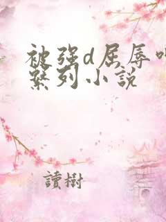 被强d屈辱呻吟系列小说