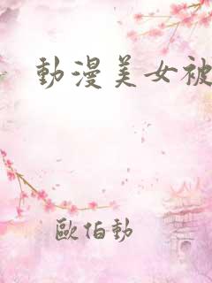 动漫美女被我爽