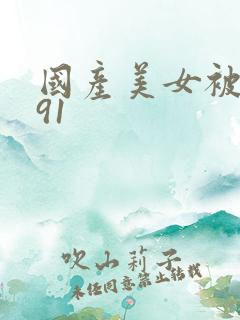 国产美女被爆操91