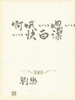 啊哦灬嗯灬用力灬快白洁