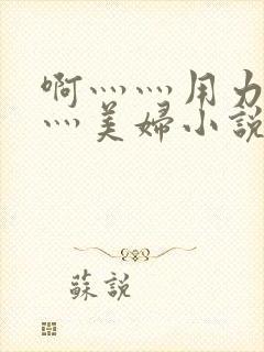 啊灬灬用力灬嗯灬美妇小说