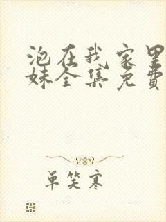 泡在我家里的辣妹全集免费观看动画片