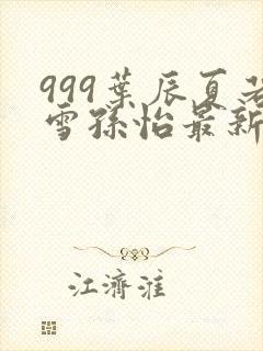 999叶辰夏若雪孙怡最新章节