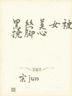 黑丝美女被捆绑挠脚心