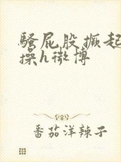 骚屁股撅起来挨操h微博