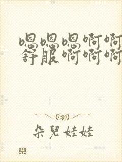 嗯嗯嗯啊啊啊好舒服啊啊啊