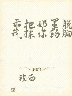 乖把奶罩脱了让我揉你的胸祺鑫