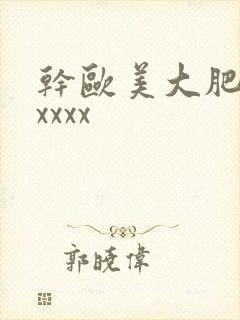 干欧美大肥婆xxxxx