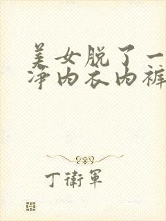 美女脱了一干二净内衣内裤也脱了的