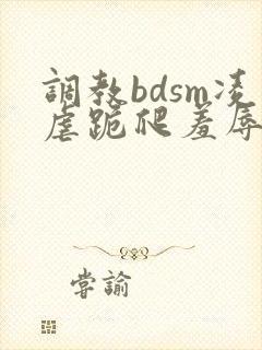 调教bdsm凌虐跪爬羞辱小说