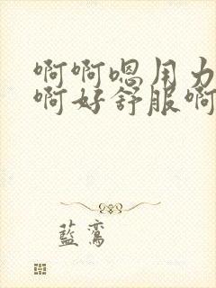 啊啊嗯用力插啊啊好舒服啊啊