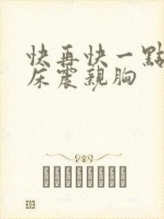 快再快一点娇喘床震亲胸