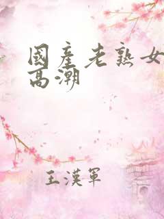 国产老熟女激烈高潮