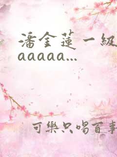 潘金莲一级淫片aaaaa...