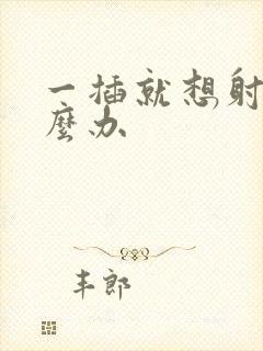 一插就想射要怎么办