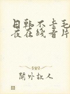 日韩不卡毛片午夜在线看片?