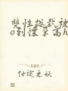 双性总裁被cao到怀孕高h