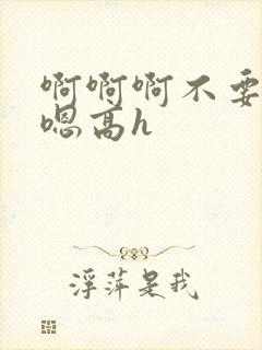 啊啊啊不要嗯嗯嗯高h