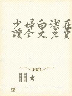 少妇白洁在线阅读全文免费阅读最新下载