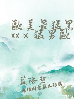 欧美最猛黑人xxxⅹ猛男欧