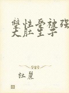 双性受被强怀孕大肚生子