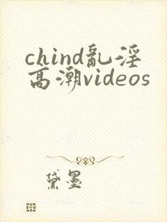 chind乱淫高潮videos