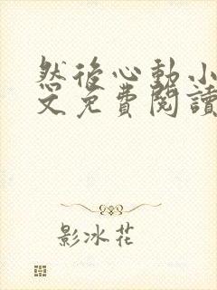 然后心动小说全文免费阅读无弹窗