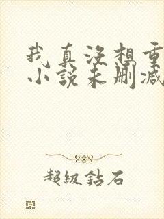 我真没想重生啊小说未删减在线看