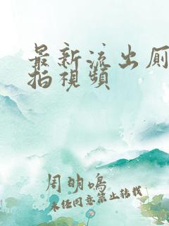 最新流出厕所偷拍视频