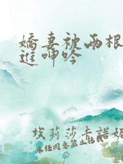 娇妻被两根一起进呻吟