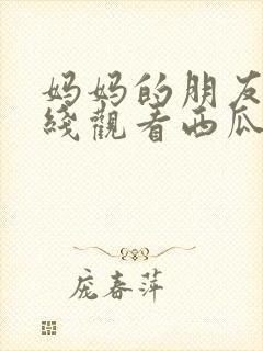 妈妈的朋友3在线观看西瓜