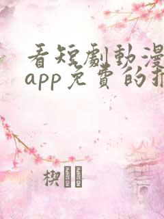 看短剧动漫软件app免费的推荐