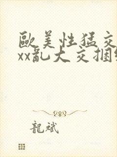 欧美性猛交xxxx乱大交捆绑