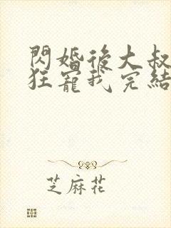 闪婚后大叔每天狂宠我完结