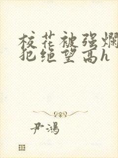 校花被强烂辱侵犯绝望高h