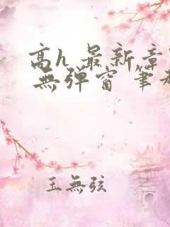 高h 最新章节 无弹窗 笔趣阁